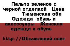 Пальто зеленое с черной отделкой › Цена ­ 1 500 - Тюменская обл. Одежда, обувь и аксессуары » Женская одежда и обувь   